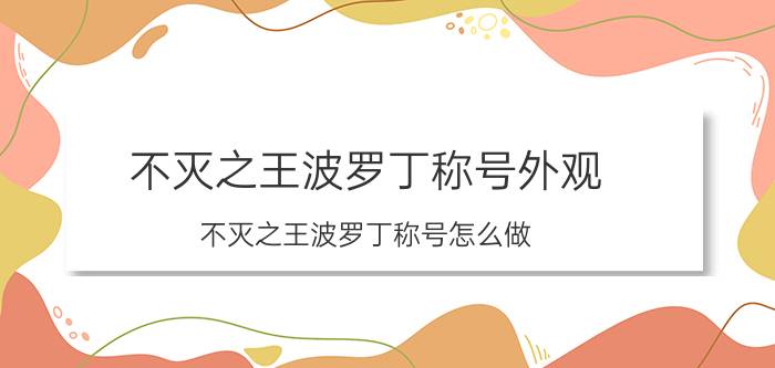 不灭之王波罗丁称号外观（不灭之王波罗丁称号怎么做 需要完成哪些前导任务）